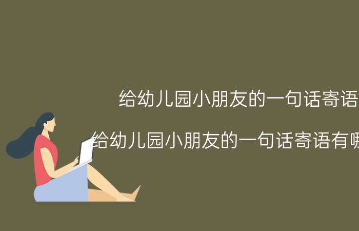 给幼儿园小朋友的一句话寄语 给幼儿园小朋友的一句话寄语有哪些